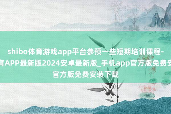 shibo体育游戏app平台参预一些短期培训课程-世博体育APP最新版2024安卓最新版_手机app官方版免费安装下载