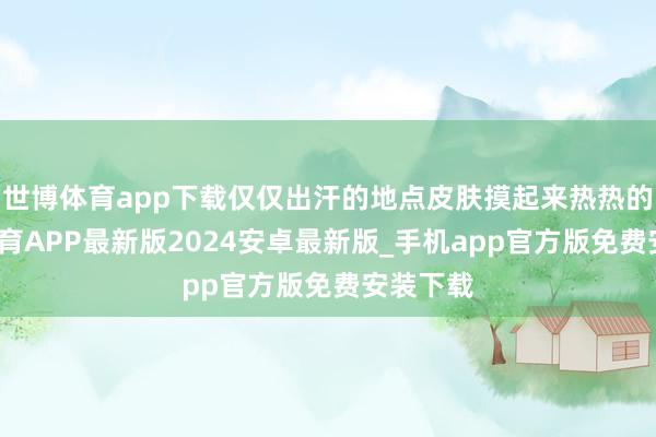 世博体育app下载仅仅出汗的地点皮肤摸起来热热的-世博体育APP最新版2024安卓最新版_手机app官方版免费安装下载