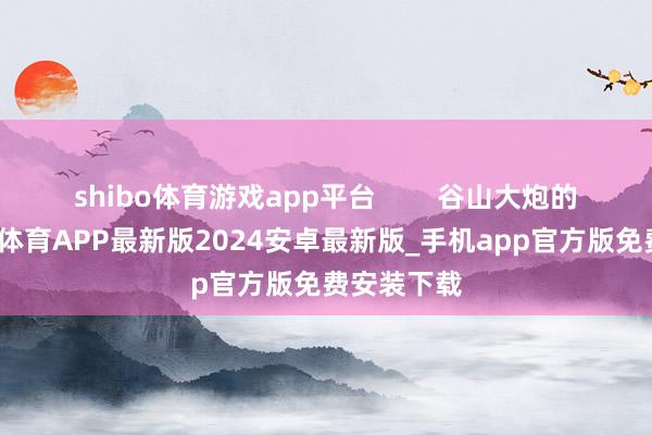 shibo体育游戏app平台        谷山大炮的困境-世博体育APP最新版2024安卓最新版_手机app官方版免费安装下载