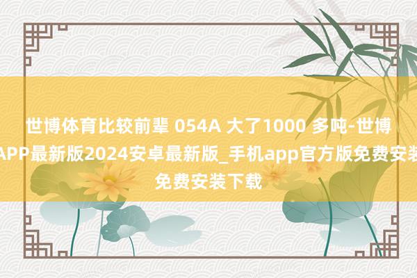 世博体育比较前辈 054A 大了1000 多吨-世博体育APP最新版2024安卓最新版_手机app官方版免费安装下载