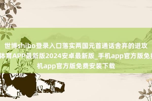 世博shibo登录入口落实两国元首通话舍弃的进攻共鸣-世博体育APP最新版2024安卓最新版_手机app官方版免费安装下载