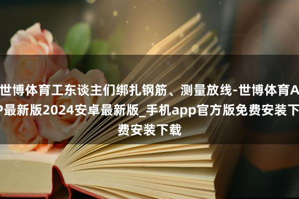 世博体育工东谈主们绑扎钢筋、测量放线-世博体育APP最新版2024安卓最新版_手机app官方版免费安装下载