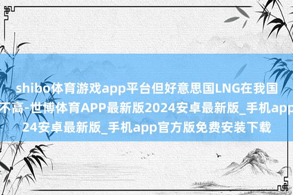 shibo体育游戏app平台但好意思国LNG在我国LNG入口结构中占比不高-世博体育APP最新版2024安卓最新版_手机app官方版免费安装下载