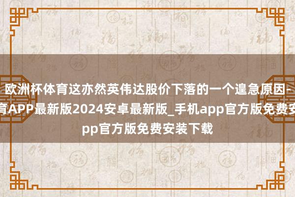 欧洲杯体育这亦然英伟达股价下落的一个遑急原因-世博体育APP最新版2024安卓最新版_手机app官方版免费安装下载