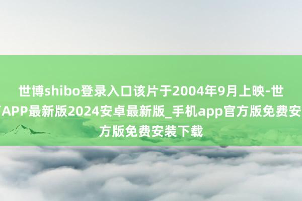 世博shibo登录入口该片于2004年9月上映-世博体育APP最新版2024安卓最新版_手机app官方版免费安装下载
