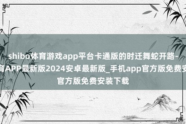 shibo体育游戏app平台卡通版的时迁舞蛇开路-世博体育APP最新版2024安卓最新版_手机app官方版免费安装下载