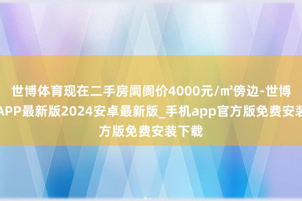 世博体育现在二手房阛阓价4000元/㎡傍边-世博体育APP最新版2024安卓最新版_手机app官方版免费安装下载