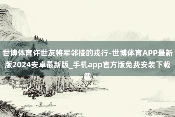 世博体育许世友将军邻接的戎行-世博体育APP最新版2024安卓最新版_手机app官方版免费安装下载