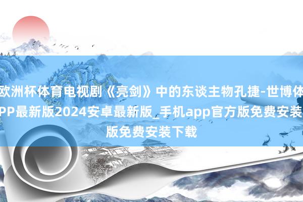 欧洲杯体育电视剧《亮剑》中的东谈主物孔捷-世博体育APP最新版2024安卓最新版_手机app官方版免费安装下载