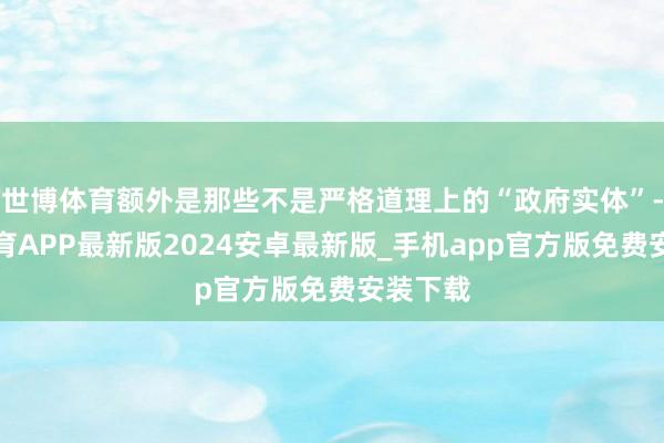 世博体育额外是那些不是严格道理上的“政府实体”-世博体育APP最新版2024安卓最新版_手机app官方版免费安装下载