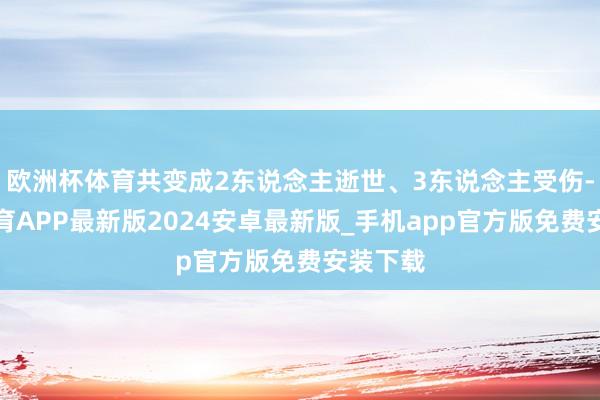 欧洲杯体育共变成2东说念主逝世、3东说念主受伤-世博体育APP最新版2024安卓最新版_手机app官方版免费安装下载