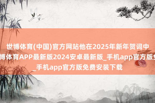 世博体育(中国)官方网站他在2025年新年贺词中曾经号召-世博体育APP最新版2024安卓最新版_手机app官方版免费安装下载