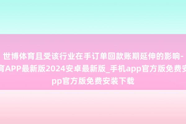 世博体育且受该行业在手订单回款账期延伸的影响-世博体育APP最新版2024安卓最新版_手机app官方版免费安装下载