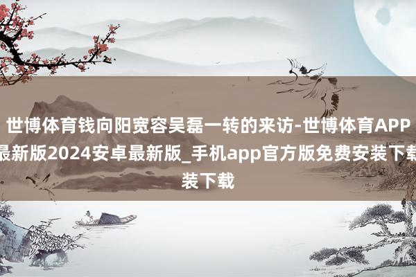 世博体育钱向阳宽容吴磊一转的来访-世博体育APP最新版2024安卓最新版_手机app官方版免费安装下载
