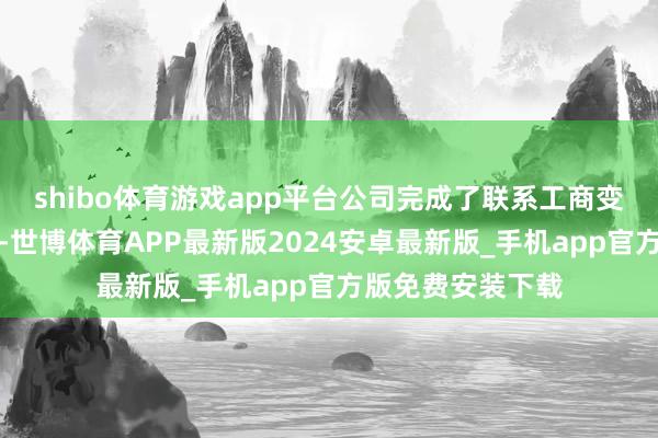 shibo体育游戏app平台公司完成了联系工商变更登记备案手续-世博体育APP最新版2024安卓最新版_手机app官方版免费安装下载
