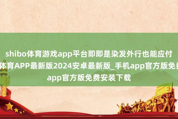 shibo体育游戏app平台即即是染发外行也能应付上手-世博体育APP最新版2024安卓最新版_手机app官方版免费安装下载