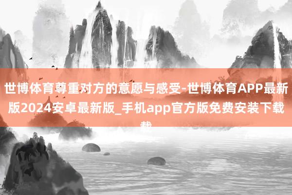 世博体育尊重对方的意愿与感受-世博体育APP最新版2024安卓最新版_手机app官方版免费安装下载