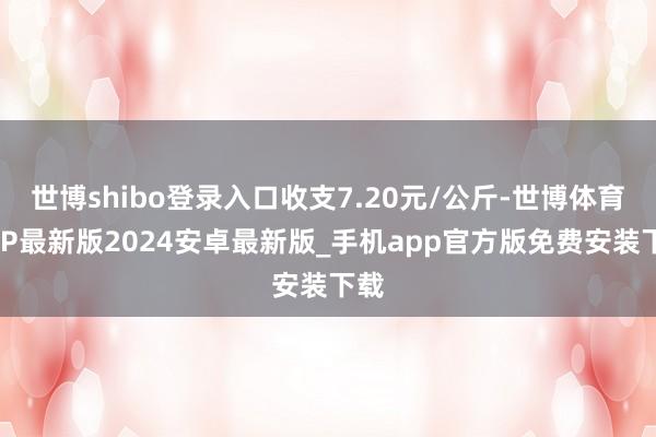世博shibo登录入口收支7.20元/公斤-世博体育APP最新版2024安卓最新版_手机app官方版免费安装下载