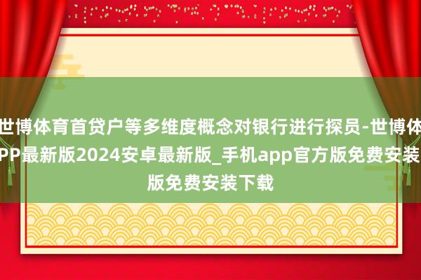 世博体育首贷户等多维度概念对银行进行探员-世博体育APP最新版2024安卓最新版_手机app官方版免费安装下载
