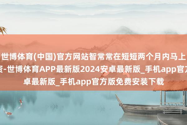 世博体育(中国)官方网站智常常在短短两个月内马上完成两轮数亿融资-世博体育APP最新版2024安卓最新版_手机app官方版免费安装下载