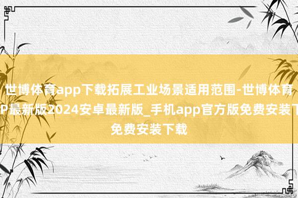 世博体育app下载拓展工业场景适用范围-世博体育APP最新版2024安卓最新版_手机app官方版免费安装下载