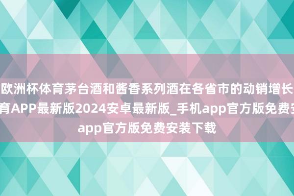 欧洲杯体育茅台酒和酱香系列酒在各省市的动销增长-世博体育APP最新版2024安卓最新版_手机app官方版免费安装下载