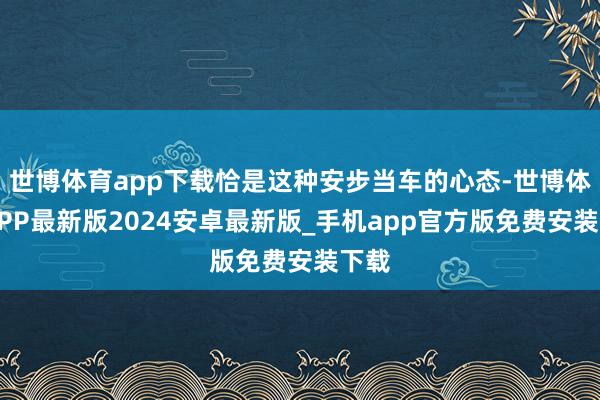 世博体育app下载恰是这种安步当车的心态-世博体育APP最新版2024安卓最新版_手机app官方版免费安装下载