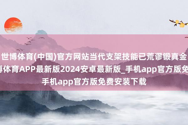 世博体育(中国)官方网站当代支架技能已荒谬锻真金不怕火-世博体育APP最新版2024安卓最新版_手机app官方版免费安装下载