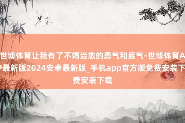 世博体育让我有了不竭治愈的勇气和底气-世博体育APP最新版2024安卓最新版_手机app官方版免费安装下载