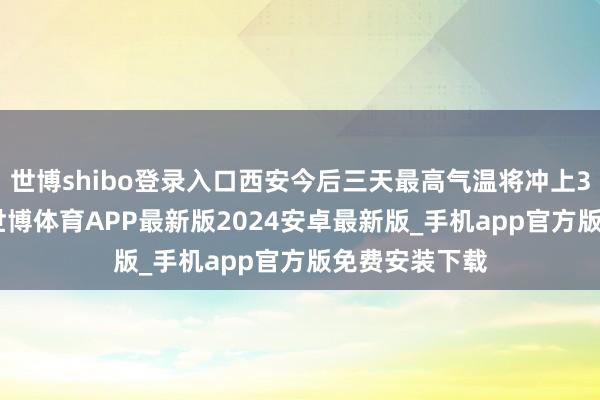 世博shibo登录入口西安今后三天最高气温将冲上30℃至31℃-世博体育APP最新版2024安卓最新版_手机app官方版免费安装下载