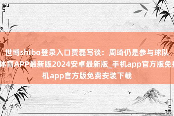 世博shibo登录入口贾磊写谈：周琦仍是参与球队测验-世博体育APP最新版2024安卓最新版_手机app官方版免费安装下载