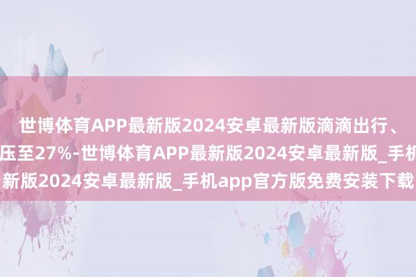 世博体育APP最新版2024安卓最新版滴滴出行、T3出行等将最高抽成压至27%-世博体育APP最新版2024安卓最新版_手机app官方版免费安装下载