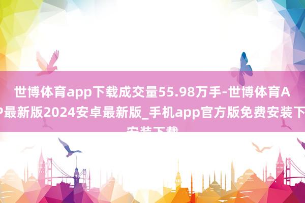 世博体育app下载成交量55.98万手-世博体育APP最新版2024安卓最新版_手机app官方版免费安装下载