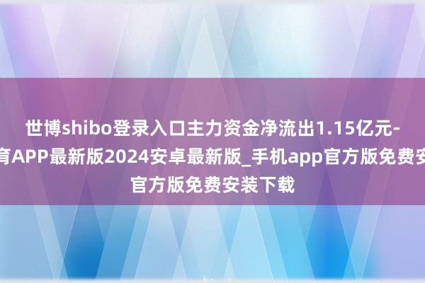 世博shibo登录入口主力资金净流出1.15亿元-世博体育APP最新版2024安卓最新版_手机app官方版免费安装下载