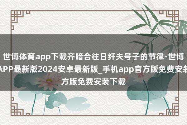 世博体育app下载齐暗合往日纤夫号子的节律-世博体育APP最新版2024安卓最新版_手机app官方版免费安装下载