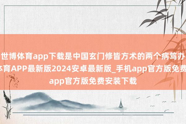 世博体育app下载是中国玄门修皆方术的两个病笃办法-世博体育APP最新版2024安卓最新版_手机app官方版免费安装下载