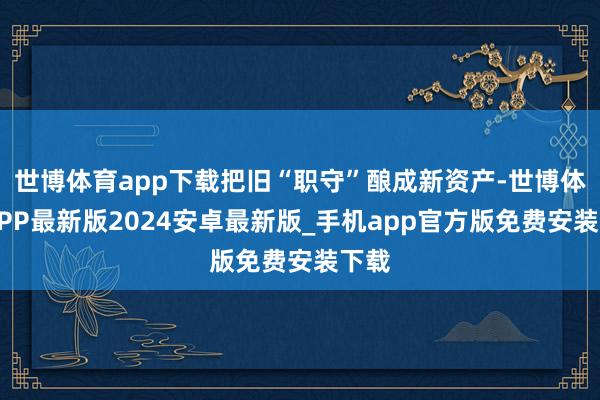 世博体育app下载把旧“职守”酿成新资产-世博体育APP最新版2024安卓最新版_手机app官方版免费安装下载