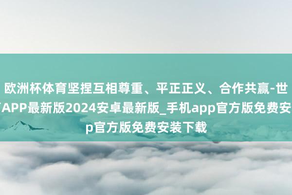 欧洲杯体育坚捏互相尊重、平正正义、合作共赢-世博体育APP最新版2024安卓最新版_手机app官方版免费安装下载