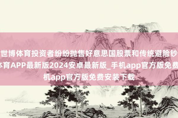 世博体育投资者纷纷抛售好意思国股票和传统避险钞票-世博体育APP最新版2024安卓最新版_手机app官方版免费安装下载