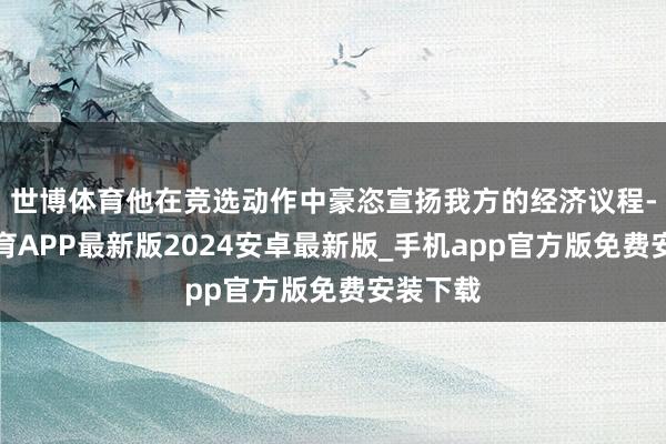 世博体育他在竞选动作中豪恣宣扬我方的经济议程-世博体育APP最新版2024安卓最新版_手机app官方版免费安装下载