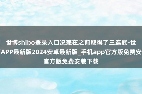 世博shibo登录入口况兼在之前取得了三连冠-世博体育APP最新版2024安卓最新版_手机app官方版免费安装下载