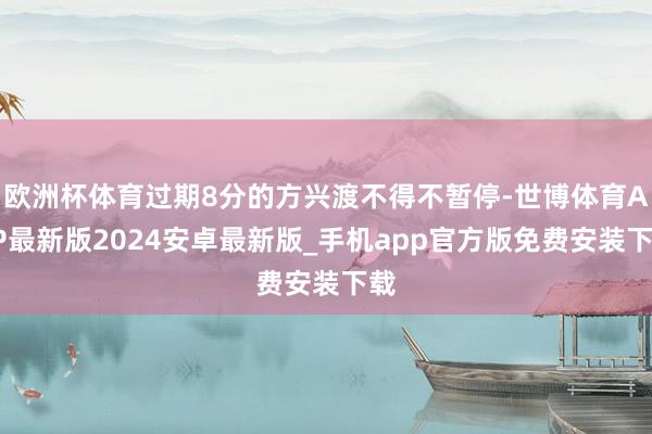 欧洲杯体育过期8分的方兴渡不得不暂停-世博体育APP最新版2024安卓最新版_手机app官方版免费安装下载