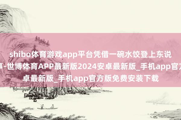 shibo体育游戏app平台凭借一碗水饺登上东说念主生巅峰的故事-世博体育APP最新版2024安卓最新版_手机app官方版免费安装下载