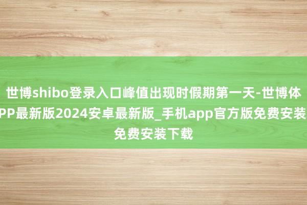 世博shibo登录入口峰值出现时假期第一天-世博体育APP最新版2024安卓最新版_手机app官方版免费安装下载
