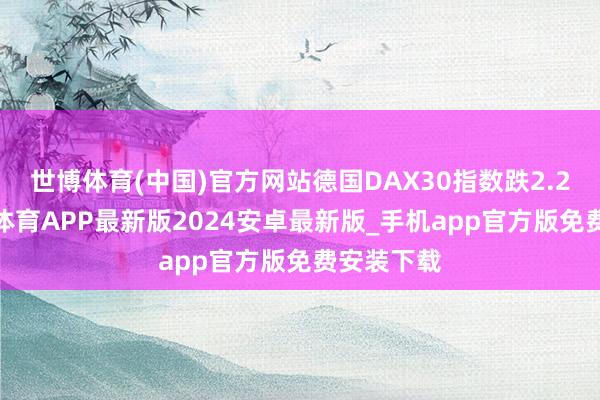 世博体育(中国)官方网站德国DAX30指数跌2.25%-世博体育APP最新版2024安卓最新版_手机app官方版免费安装下载