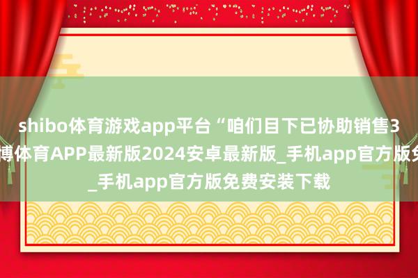 shibo体育游戏app平台“咱们目下已协助销售3000多斤-世博体育APP最新版2024安卓最新版_手机app官方版免费安装下载