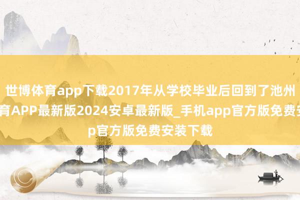 世博体育app下载2017年从学校毕业后回到了池州-世博体育APP最新版2024安卓最新版_手机app官方版免费安装下载