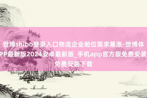 世博shibo登录入口物流企业舱位需求暴涨-世博体育APP最新版2024安卓最新版_手机app官方版免费安装下载