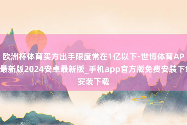欧洲杯体育买方出手限度常在1亿以下-世博体育APP最新版2024安卓最新版_手机app官方版免费安装下载