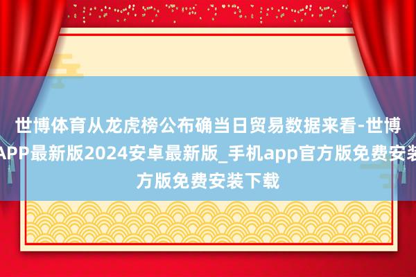 世博体育　　从龙虎榜公布确当日贸易数据来看-世博体育APP最新版2024安卓最新版_手机app官方版免费安装下载